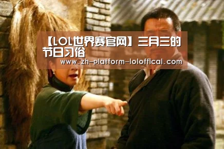 【LOL世界赛官网】三月三的节日习俗(图1) 英雄联盟世界赛