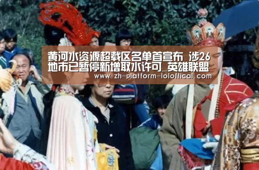 黄河水资源超载区名单首宣布 涉26地市已暂停新增取水许可_英雄联盟世界赛(图1) 全球总决赛官网