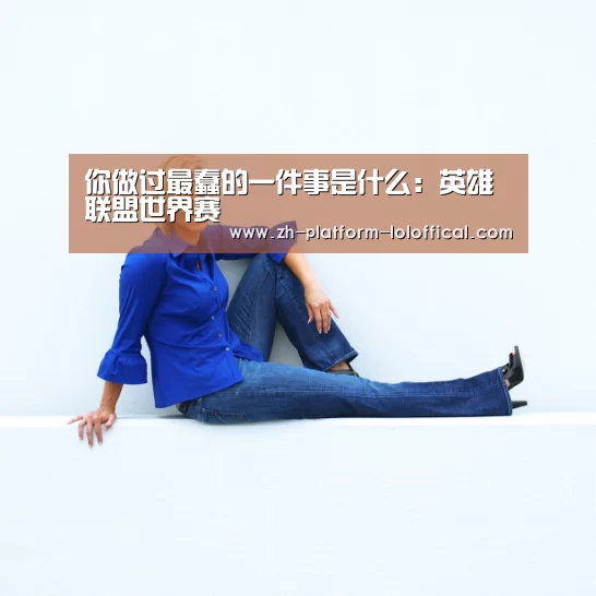 你做过最蠢的一件事是什么:英雄联盟世界赛(图2) 英雄联盟世界赛